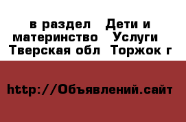  в раздел : Дети и материнство » Услуги . Тверская обл.,Торжок г.